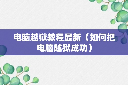 电脑越狱教程最新（如何把电脑越狱成功）