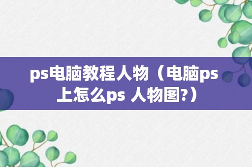 ps电脑教程人物（电脑ps 上怎么ps 人物图?）