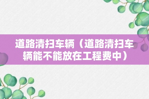 道路清扫车辆（道路清扫车辆能不能放在工程费中）