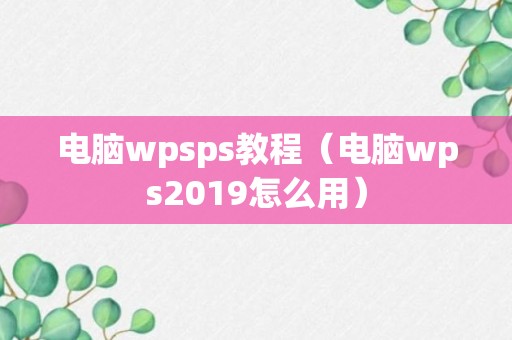 电脑wpsps教程（电脑wps2019怎么用）