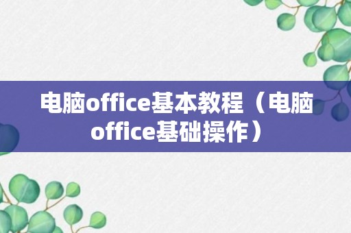 电脑office基本教程（电脑office基础操作）