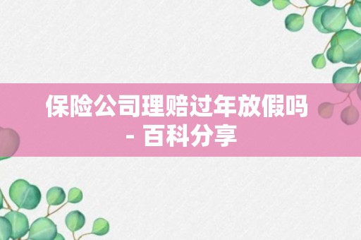 保险公司理赔过年放假吗 - 百科分享