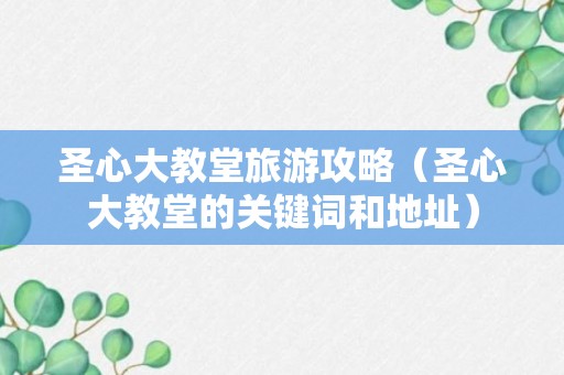 圣心大教堂旅游攻略（圣心大教堂的关键词和地址）