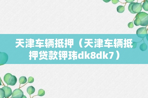 天津车辆抵押（天津车辆抵押贷款钾玮dk8dk7）