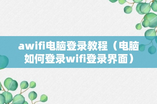 awifi电脑登录教程（电脑如何登录wifi登录界面）