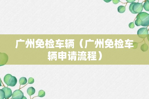 广州免检车辆（广州免检车辆申请流程）