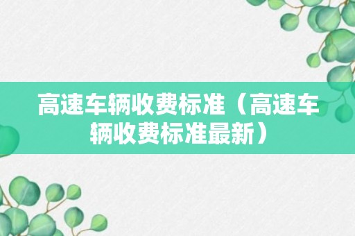 高速车辆收费标准（高速车辆收费标准最新）