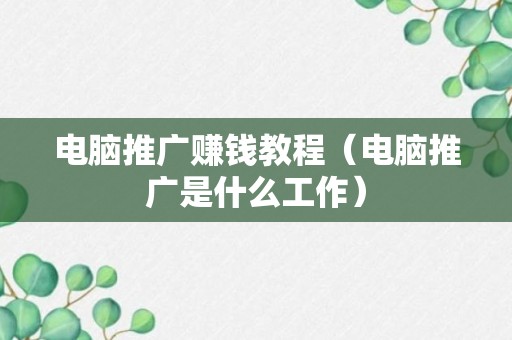 电脑推广赚钱教程（电脑推广是什么工作）