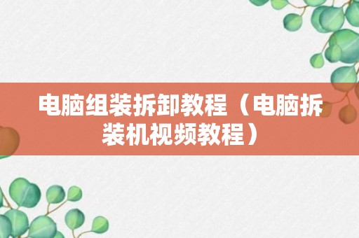 电脑组装拆卸教程（电脑拆装机视频教程）