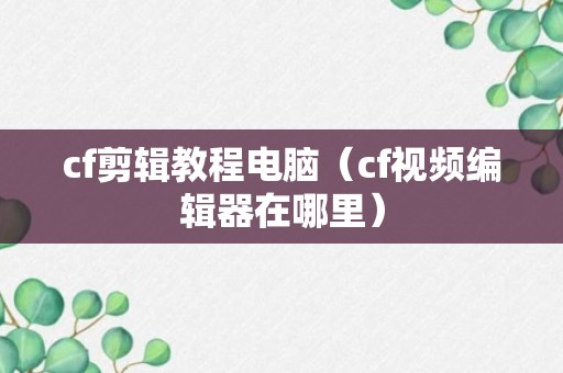 cf剪辑教程电脑（cf视频编辑器在哪里）