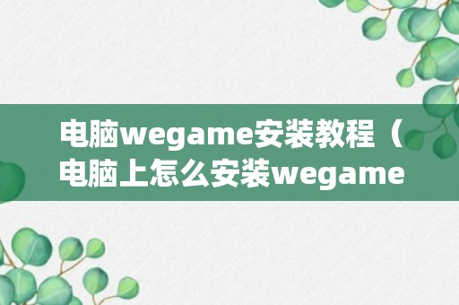 电脑wegame安装教程（电脑上怎么安装wegame）