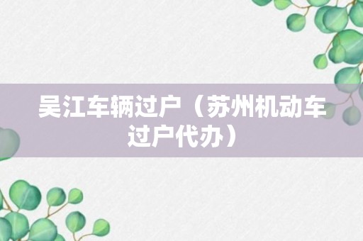 吴江车辆过户（苏州机动车过户代办）