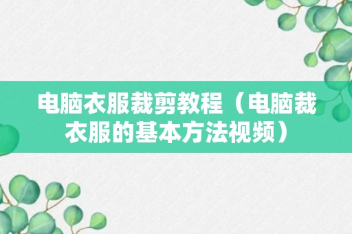 电脑衣服裁剪教程（电脑裁衣服的基本方法视频）