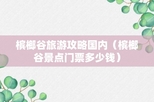 槟榔谷旅游攻略国内（槟榔谷景点门票多少钱）