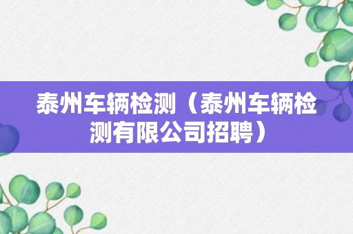 泰州车辆检测（泰州车辆检测有限公司招聘）