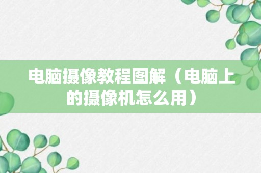 电脑摄像教程图解（电脑上的摄像机怎么用）