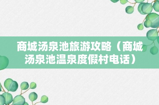 商城汤泉池旅游攻略（商城汤泉池温泉度假村电话）