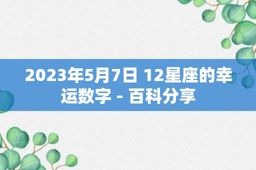 2023年5月7日 12星座的幸运数字 - 百科分享