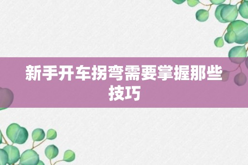 新手开车拐弯需要掌握那些技巧