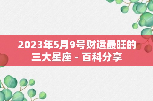 2023年5月9号财运最旺的三大星座 - 百科分享