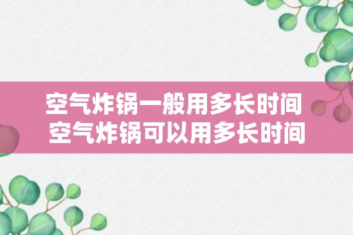 空气炸锅一般用多长时间 空气炸锅可以用多长时间