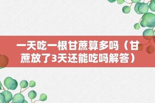 一天吃一根甘蔗算多吗（甘蔗放了3天还能吃吗解答）