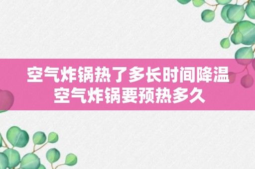 空气炸锅热了多长时间降温 空气炸锅要预热多久