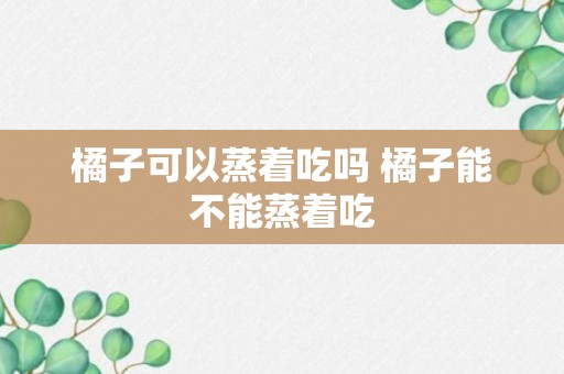 橘子可以蒸着吃吗 橘子能不能蒸着吃