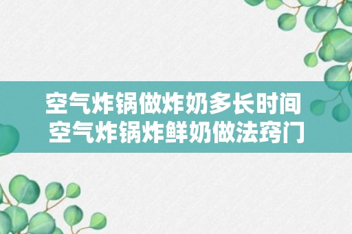 空气炸锅做炸奶多长时间 空气炸锅炸鲜奶做法窍门