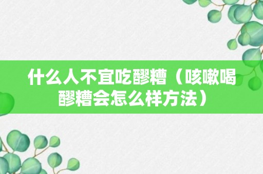 什么人不宜吃醪糟（咳嗽喝醪糟会怎么样方法）