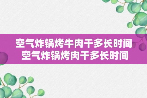 空气炸锅烤牛肉干多长时间 空气炸锅烤肉干多长时间