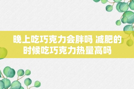 晚上吃巧克力会胖吗 减肥的时候吃巧克力热量高吗