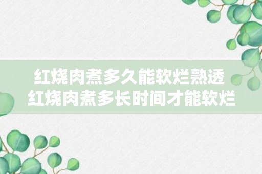 红烧肉煮多久能软烂熟透 红烧肉煮多长时间才能软烂熟透呢