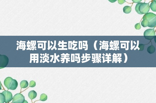 海螺可以生吃吗（海螺可以用淡水养吗步骤详解）