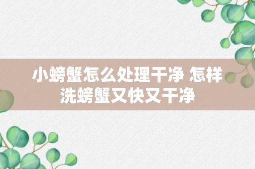 小螃蟹怎么处理干净 怎样洗螃蟹又快又干净