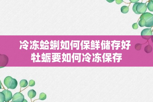 冷冻蛤蜊如何保鲜储存好 牡蛎要如何冷冻保存