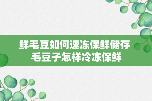 鲜毛豆如何速冻保鲜储存 毛豆子怎样冷冻保鲜