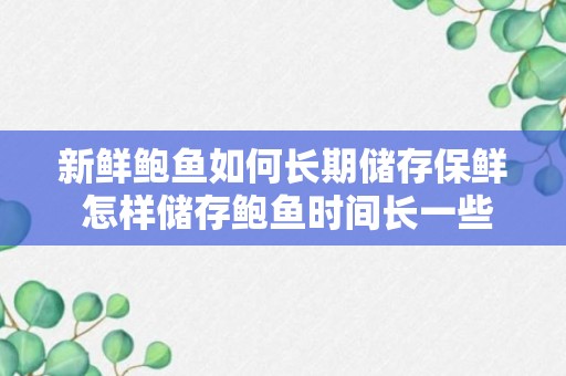 新鲜鲍鱼如何长期储存保鲜 怎样储存鲍鱼时间长一些