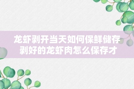 龙虾剥开当天如何保鲜储存 剥好的龙虾肉怎么保存才新鲜