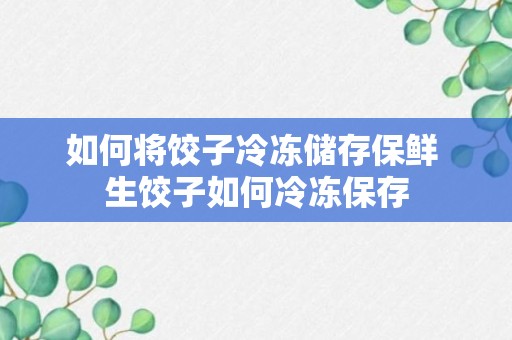 如何将饺子冷冻储存保鲜 生饺子如何冷冻保存