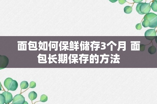 面包如何保鲜储存3个月 面包长期保存的方法