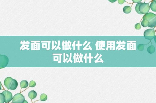 发面可以做什么 使用发面可以做什么