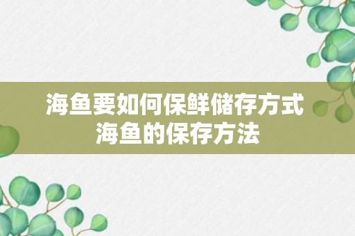 海鱼要如何保鲜储存方式 海鱼的保存方法