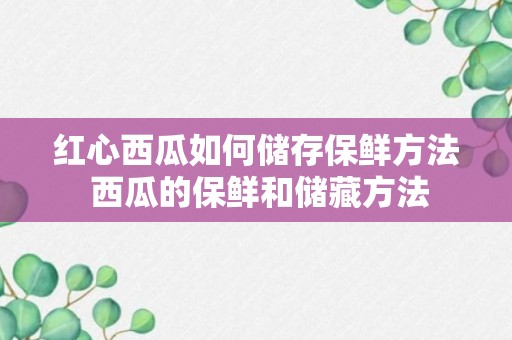 红心西瓜如何储存保鲜方法 西瓜的保鲜和储藏方法