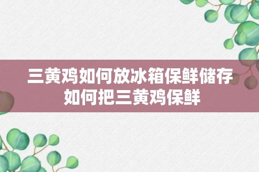 三黄鸡如何放冰箱保鲜储存 如何把三黄鸡保鲜