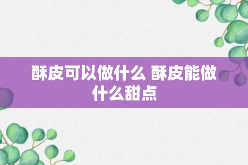 酥皮可以做什么 酥皮能做什么甜点