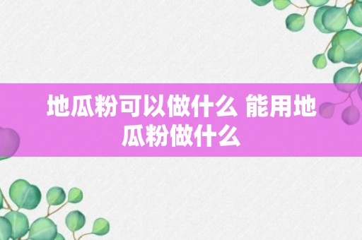 地瓜粉可以做什么 能用地瓜粉做什么