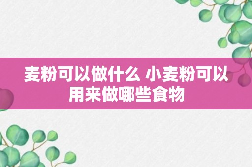 麦粉可以做什么 小麦粉可以用来做哪些食物