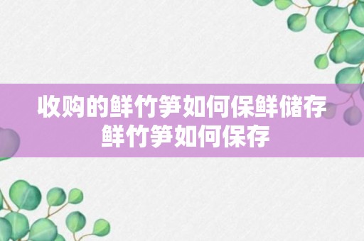 收购的鲜竹笋如何保鲜储存 鲜竹笋如何保存