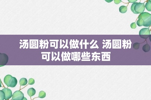 汤圆粉可以做什么 汤圆粉可以做哪些东西